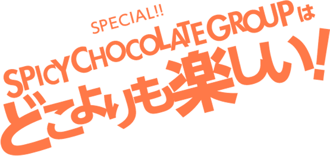 SPICY CHOCOLATE GROUPはどこよりも楽しい！